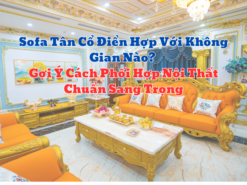 Sofa Tân Cổ Điển Hợp Với Không Gian Nào? Gợi Ý Cách Phối Hợp Nội Thất Chuẩn Sang Trọng